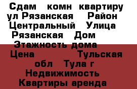 Сдам 2-комн. квартиру ул.Рязанская  › Район ­ Центральный › Улица ­ Рязанская › Дом ­ 12 › Этажность дома ­ 5 › Цена ­ 11 000 - Тульская обл., Тула г. Недвижимость » Квартиры аренда   